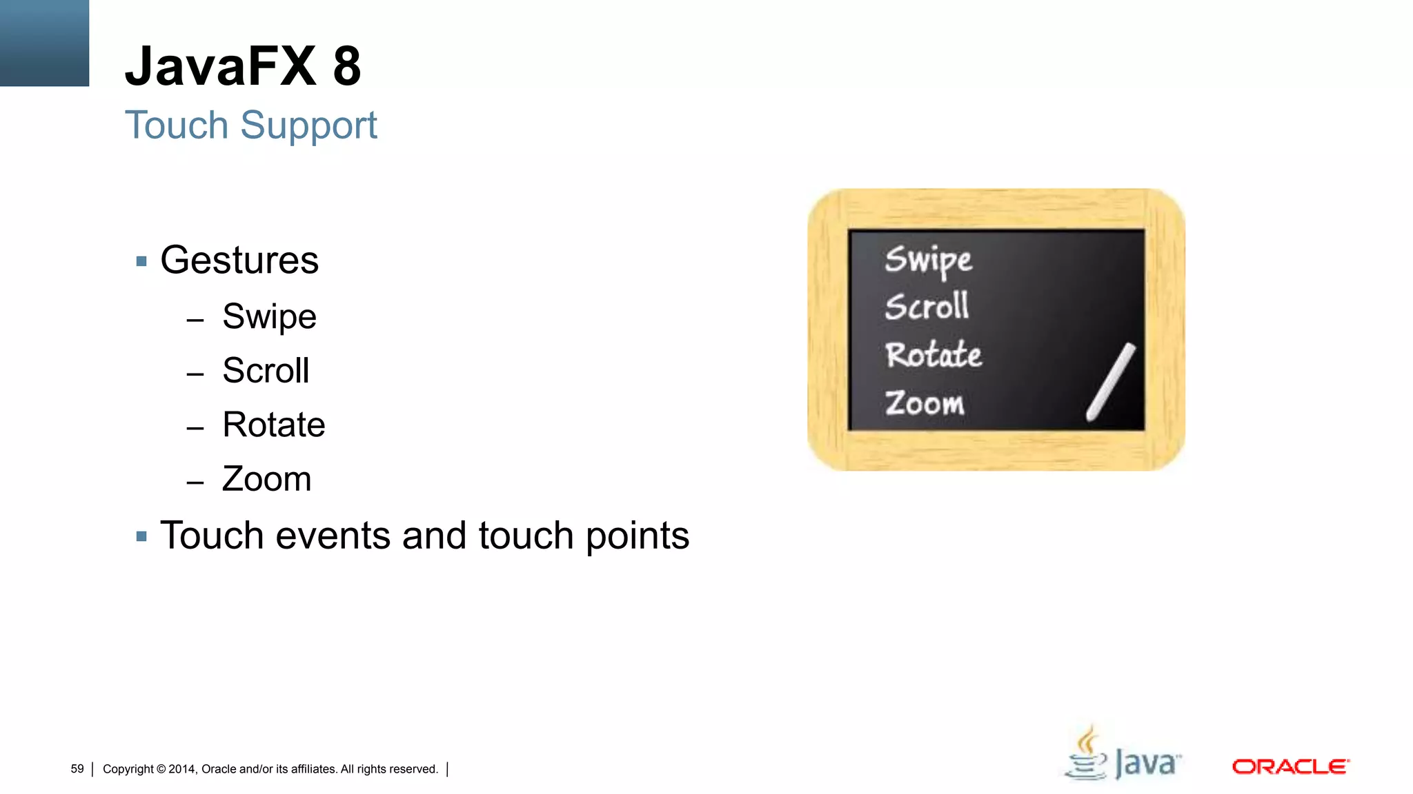 Copyright © 2014, Oracle and/or its affiliates. All rights reserved.59
JavaFX 8
 Gestures
– Swipe
– Scroll
– Rotate
– Zoom
 Touch events and touch points
Touch Support
 