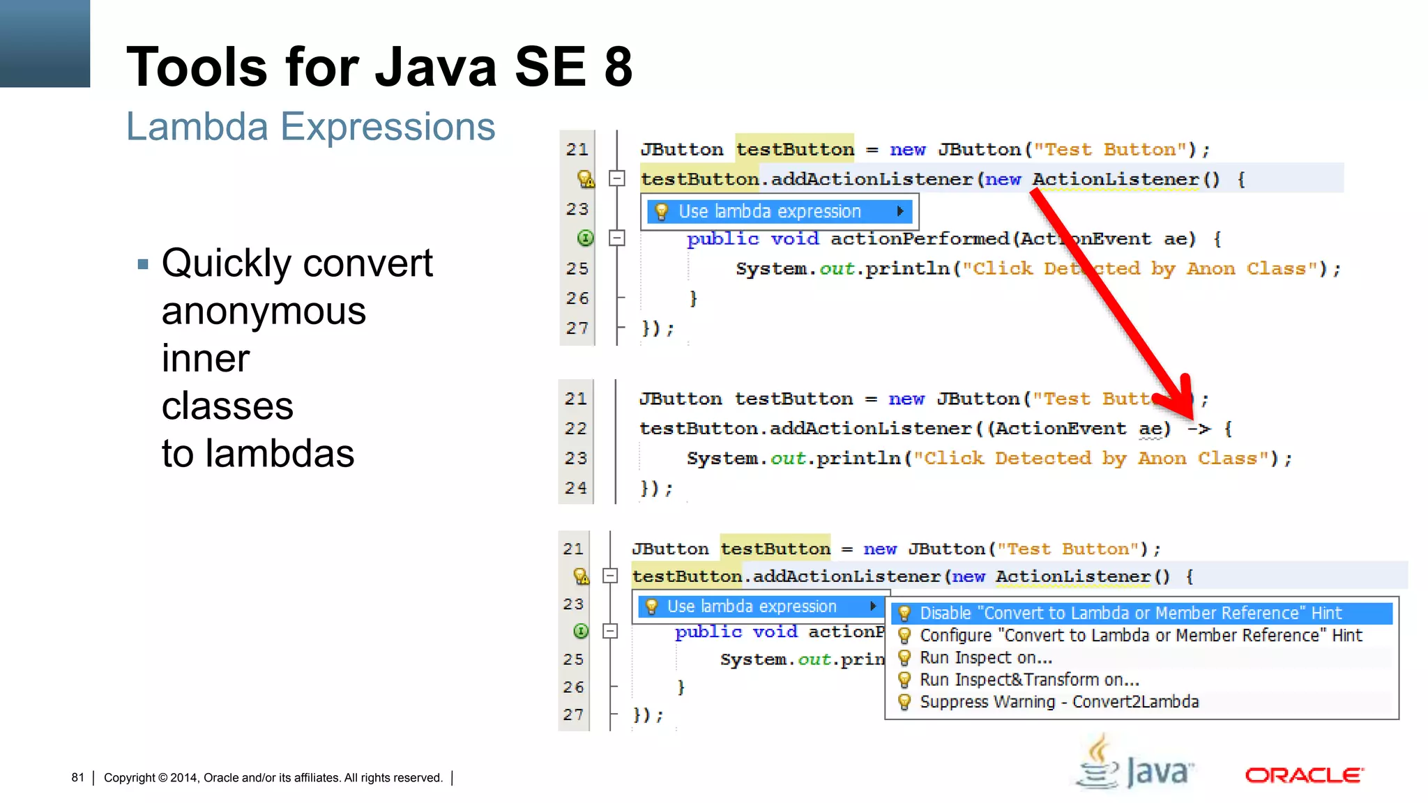Copyright © 2014, Oracle and/or its affiliates. All rights reserved.81
Tools for Java SE 8
 Quickly convert
anonymous
inner
classes
to lambdas
Lambda Expressions
 