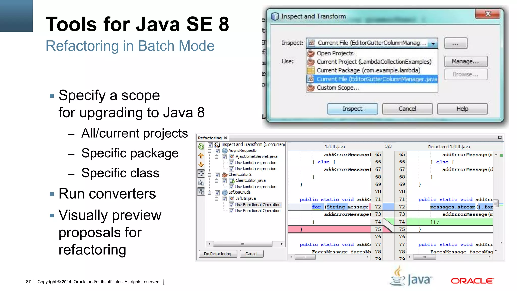 Copyright © 2014, Oracle and/or its affiliates. All rights reserved.87
Tools for Java SE 8
 Specify a scope
for upgrading to Java 8
– All/current projects
– Specific package
– Specific class
 Run converters
 Visually preview
proposals for
refactoring
Refactoring in Batch Mode
 