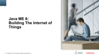 Copyright © 2014, Oracle and/or its affiliates. All rights reserved.72
Java ME 8:
Building The Internet of
Things
 