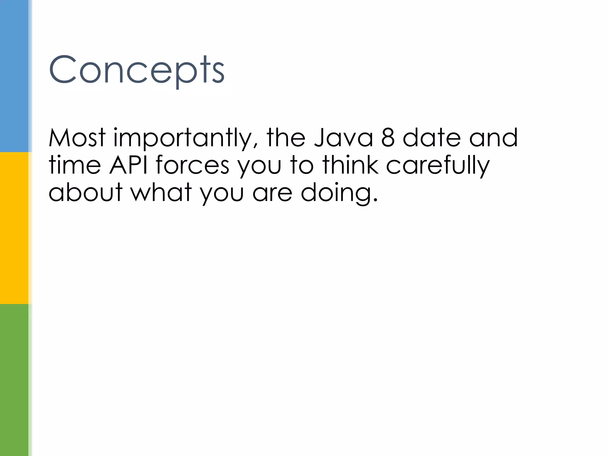 Most importantly, the Java 8 date and time
API forces you to think carefully about what
you are doing.
Concepts
// Don’t code like this again
Calendar calendar = new GregorianCalendar();
Date date = calendar.getTime();
 