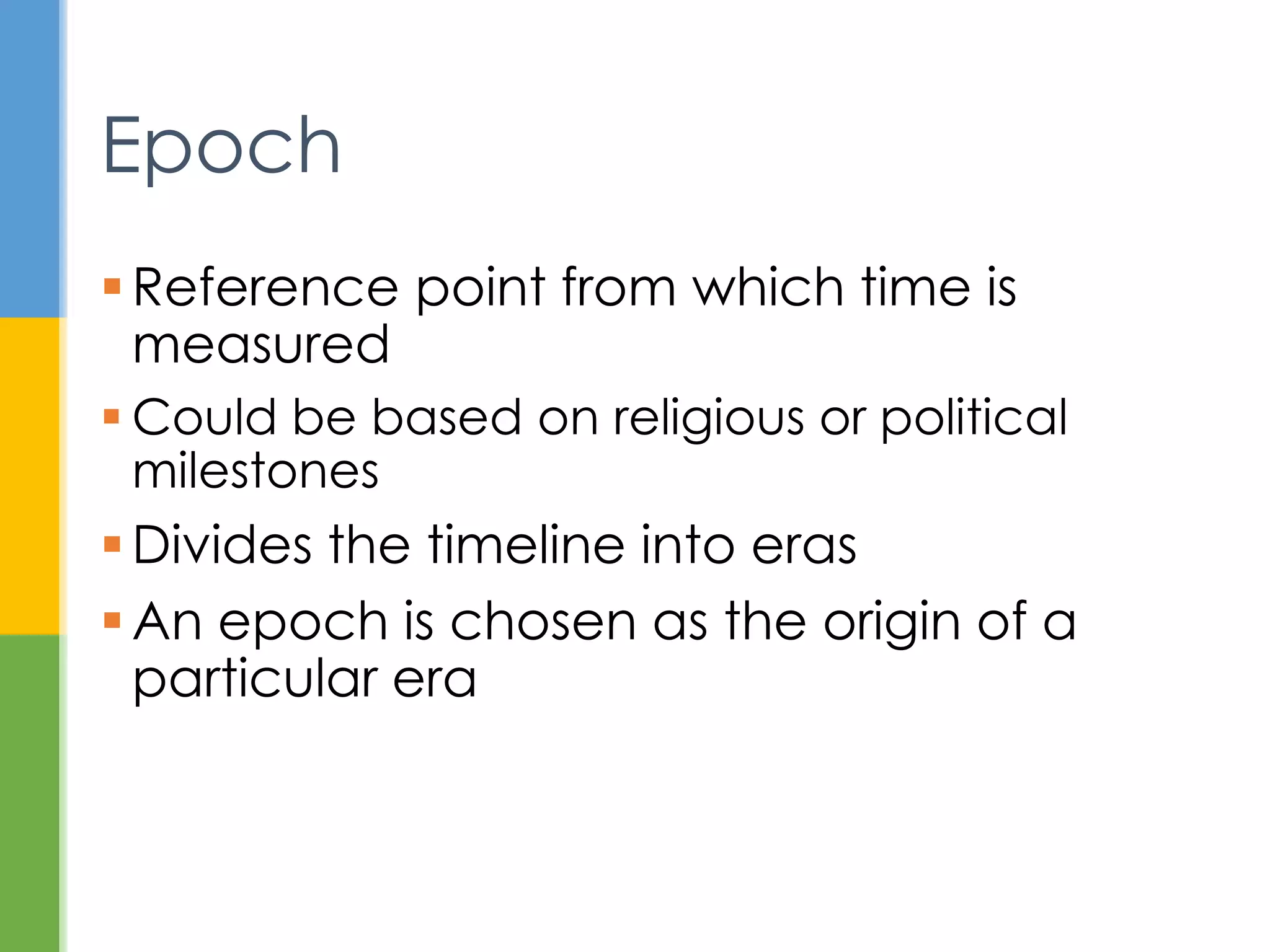  Reference point to measure time
 May be based on religious or political
milestones
 Divides the timeline into eras
 Start of a particular era
Epoch
 