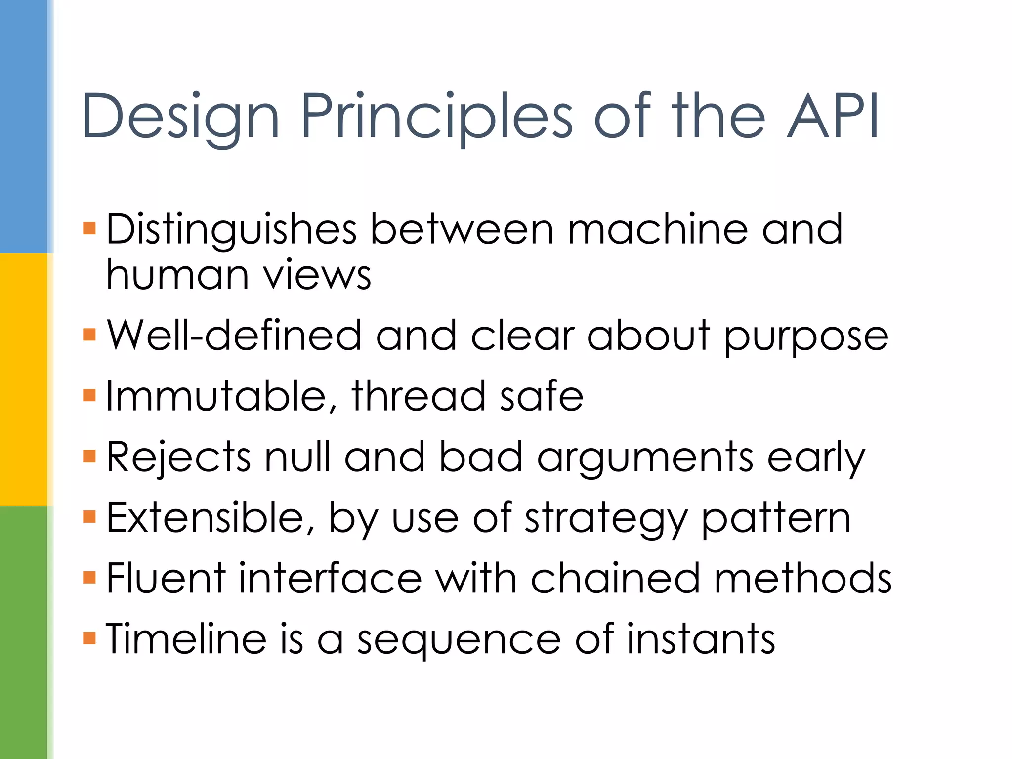  Distinguish between machine and human
views
 Well-defined and clear purpose
 Immutable, thread-safe
 Reject null and bad arguments early
 Extensible, by use of strategy pattern
 Fluent interface with chained methods
Design Principles
 