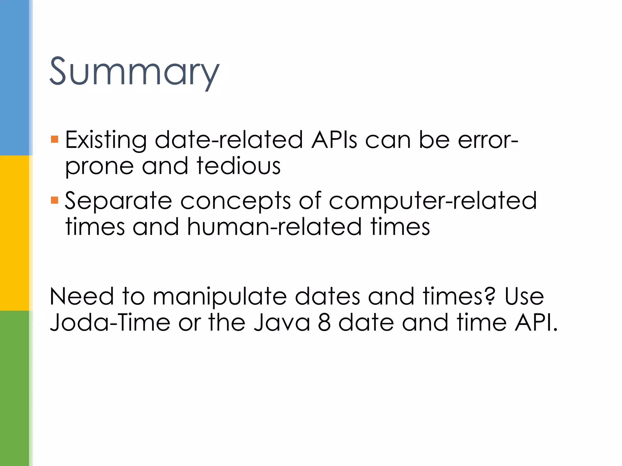  Existing date-related APIs can be error-
prone and tedious
 Separate concepts of computer-related
times and human-related times
Need to manipulate dates and times? Use
Joda-Time or the Java 8 date and time API.
Summary
 