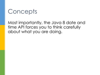 Most importantly, the Java 8 date and time
API forces you to think carefully about what
you are doing.
Concepts
// Don’t code like this again
Calendar calendar = new GregorianCalendar();
Date date = calendar.getTime();
 