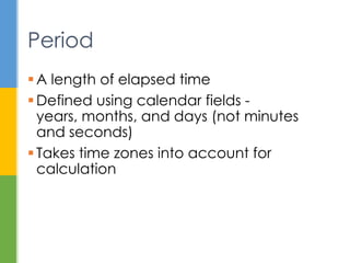  A length of elapsed time
 Defined using calendar fields - years,
months, and days (not minutes and
seconds)
 Takes time zones into account for
calculation
Period
 