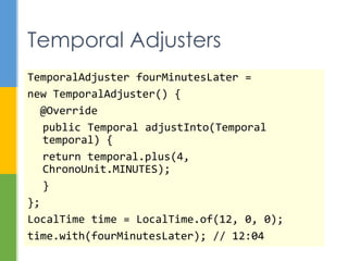  java.time - instants, durations, dates,
times, time zones, periods
 java.time.format - formatting and parsing
 java.time.temporal - field, unit, or
adjustment access to temporals
 java.time.zone – support for time zones
 java.time.chrono - calendar systems other
than ISO-8601
New Packages
 