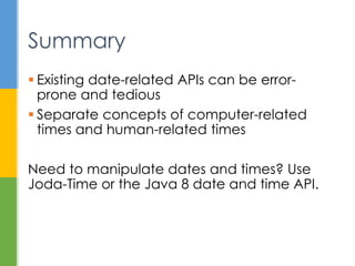 Existing date-related APIs can be error-
prone and tedious
 Separate concepts of computer-related
times and human-related times
Need to manipulate dates and times? Use
Joda-Time or the Java 8 date and time API.
Summary
 