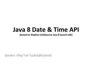 Speaker:	
  Oleg	
  Tsal-­‐Tsalko(@tsaltsol)	
  
Java	
  8	
  Date	
  &	
  Time	
  API	
  
(based	
  on	
  Stephen	
  Colebourne	
  Java	
  8	
  launch	
  talk)	
  
 