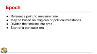Epoch
● Reference point to measure time
● May be based on religious or political milestones
● Divides the timeline into eras
● Start of a particular era
 