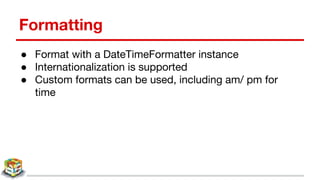 Formatting
● Format with a DateTimeFormatter instance
● Internationalization is supported
● Custom formats can be used, including am/ pm for
time
 