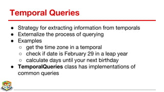 Temporal Queries
● Strategy for extracting information from temporals
● Externalize the process of querying
● Examples
○ get the time zone in a temporal
○ check if date is February 29 in a leap year
○ calculate days until your next birthday
● TemporalQueries class has implementations of
common queries
 