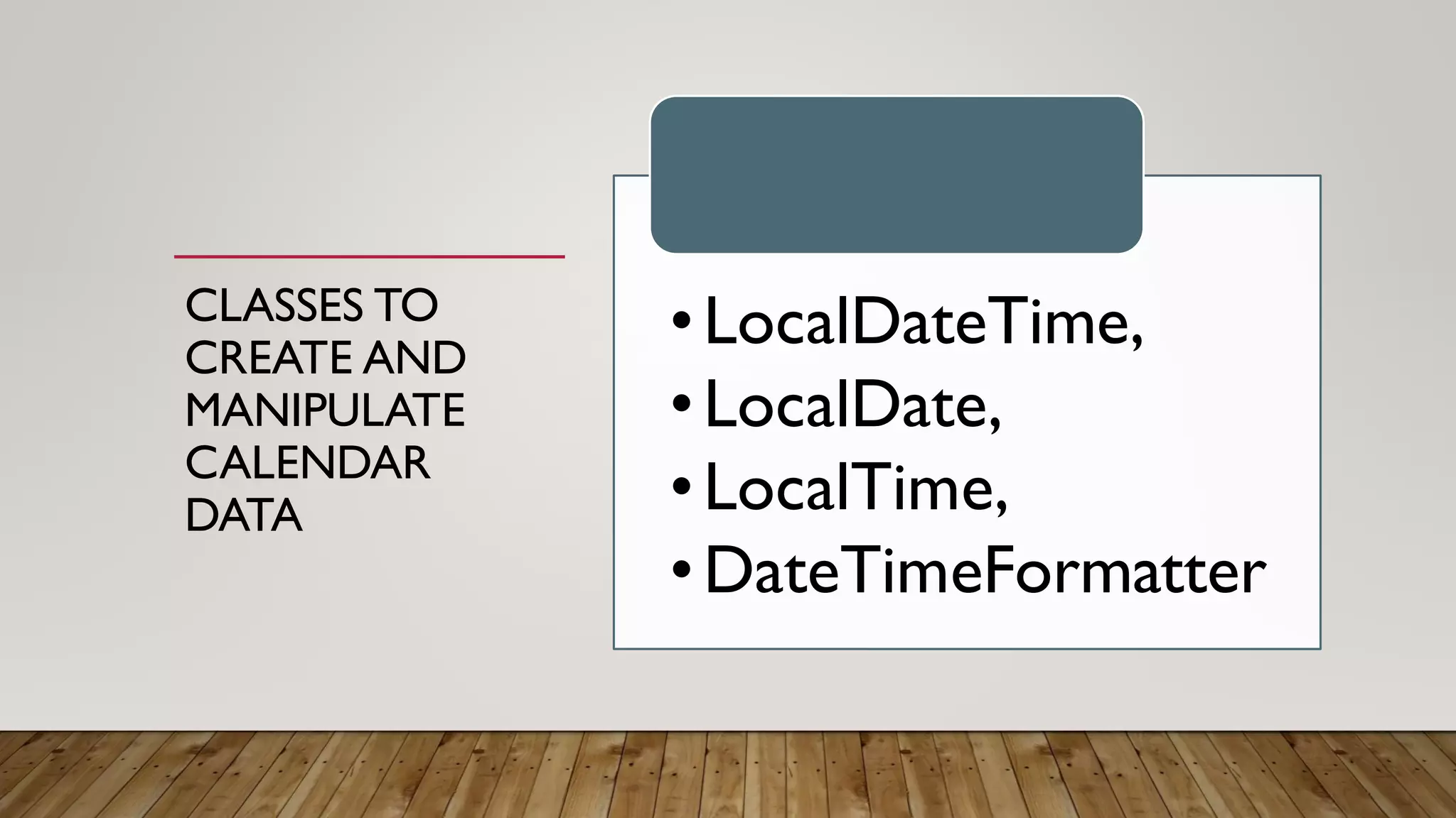 CLASSES TO
CREATE AND
MANIPULATE
CALENDAR
DATA
•LocalDateTime,
•LocalDate,
•LocalTime,
•DateTimeFormatter
 