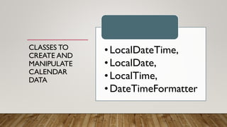 CLASSES TO
CREATE AND
MANIPULATE
CALENDAR
DATA
•LocalDateTime,
•LocalDate,
•LocalTime,
•DateTimeFormatter
 