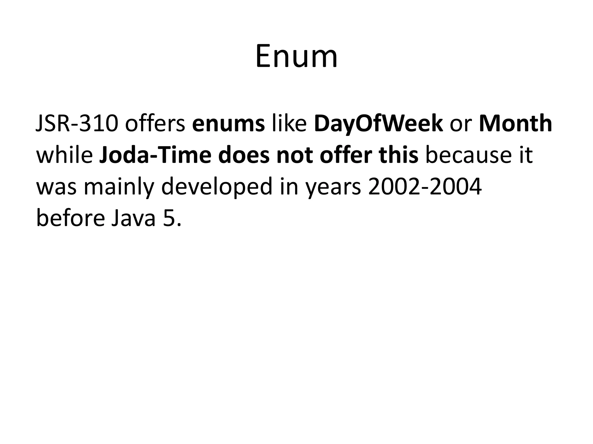 Enum
JSR-310 offers enums like DayOfWeek or Month
while Joda-Time does not offer this because it
was mainly developed in years 2002-2004
before Java 5.
 
