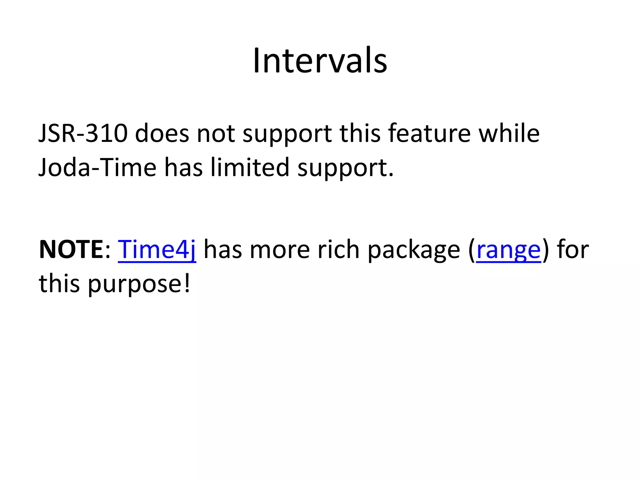 Intervals
JSR-310 does not support this feature while
Joda-Time has limited support.
NOTE: Time4j has more rich package (range) for
this purpose!
 