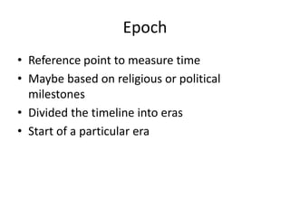 Epoch
• Reference point to measure time
• Maybe based on religious or political
milestones
• Divided the timeline into eras
• Start of a particular era
 