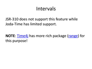 Intervals
JSR-310 does not support this feature while
Joda-Time has limited support.
NOTE: Time4j has more rich package (range) for
this purpose!
 
