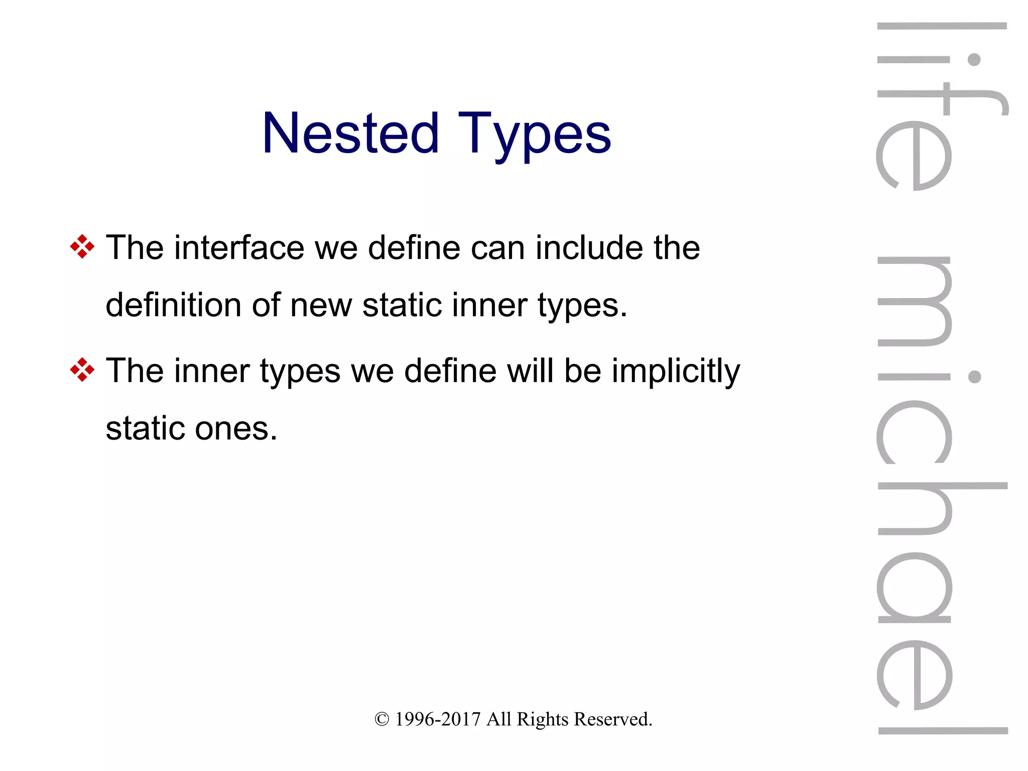 © 1996-2017 All Rights Reserved.
Nested Types
 The interface we define can include the
definition of new static inner types.
 The inner types we define will be implicitly
static ones.
lifemichael
 