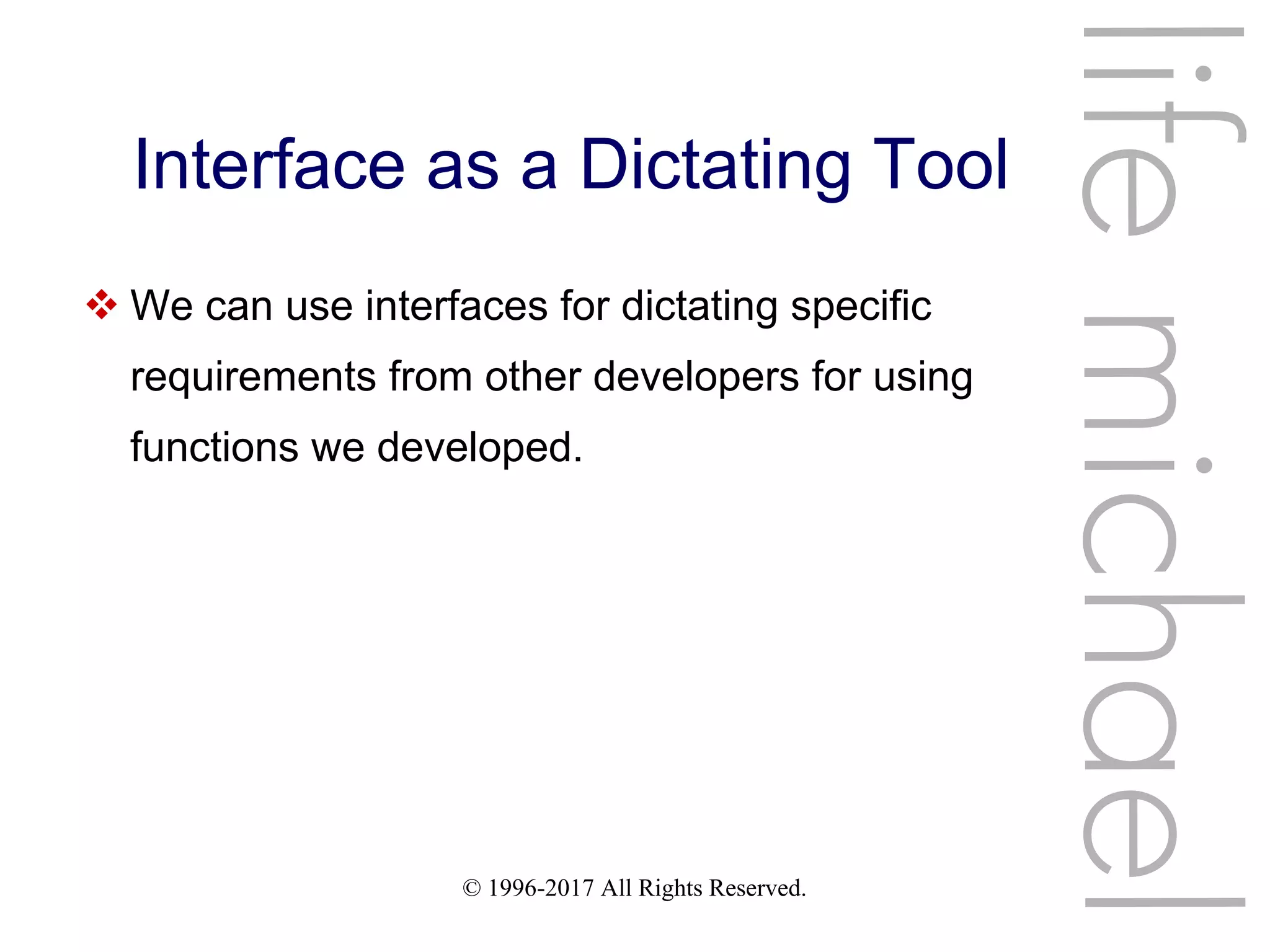 © 1996-2017 All Rights Reserved.
Interface as a Dictating Tool
 We can use interfaces for dictating specific
requirements from other developers for using
functions we developed.
lifemichael
 