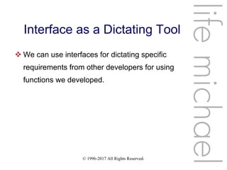 © 1996-2017 All Rights Reserved.
Interface as a Dictating Tool
 We can use interfaces for dictating specific
requirements from other developers for using
functions we developed.
lifemichael
 