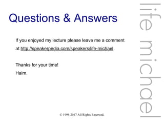 © 1996-2017 All Rights Reserved.
lifemichael
Questions & Answers
If you enjoyed my lecture please leave me a comment
at http://speakerpedia.com/speakers/life-michael.
Thanks for your time!
Haim.
 