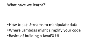 What have we learnt?
•How to use Streams to manipulate data
•Where Lambdas might simplify your code
•Basics of building a JavaFX UI
 