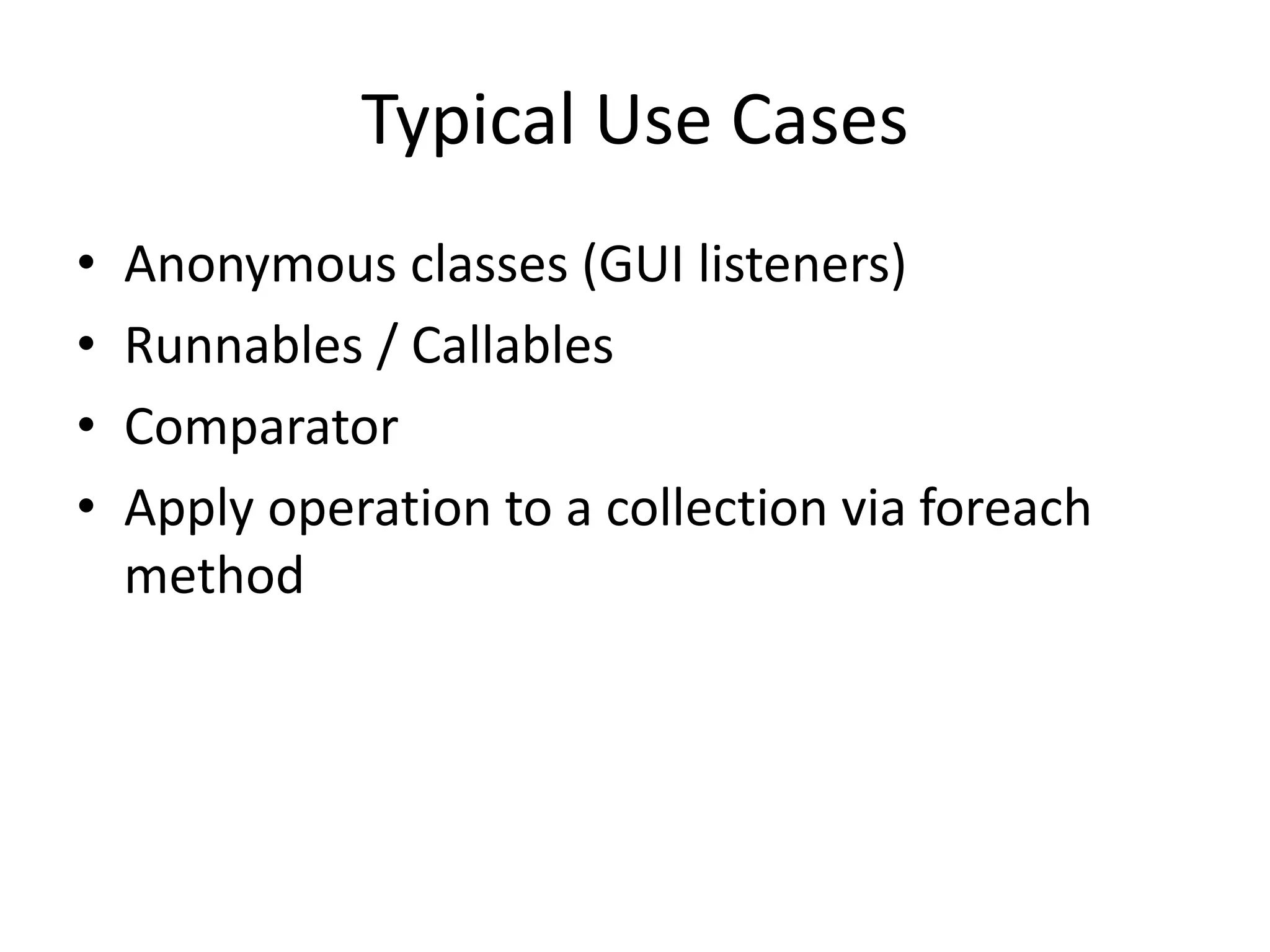 Typical Use Cases
• Anonymous classes (GUI listeners)
• Runnables / Callables
• Comparator
• Apply operation to a collection via foreach
method
 