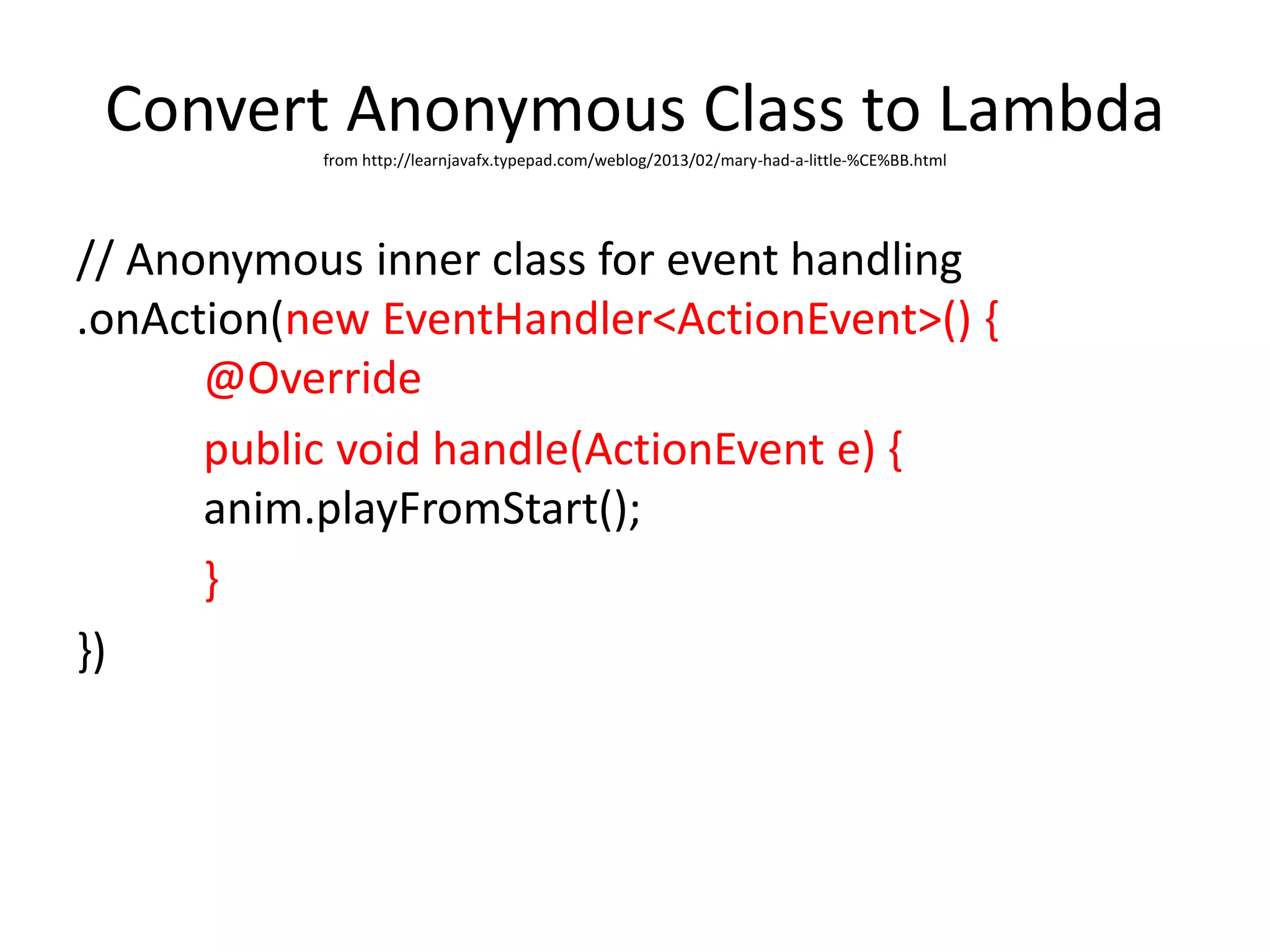 Convert Anonymous Class to Lambdafrom http://learnjavafx.typepad.com/weblog/2013/02/mary-had-a-little-%CE%BB.html
// Anonymous inner class for event handling
.onAction(new EventHandler<ActionEvent>() {
@Override
public void handle(ActionEvent e) {
anim.playFromStart();
}
})
 