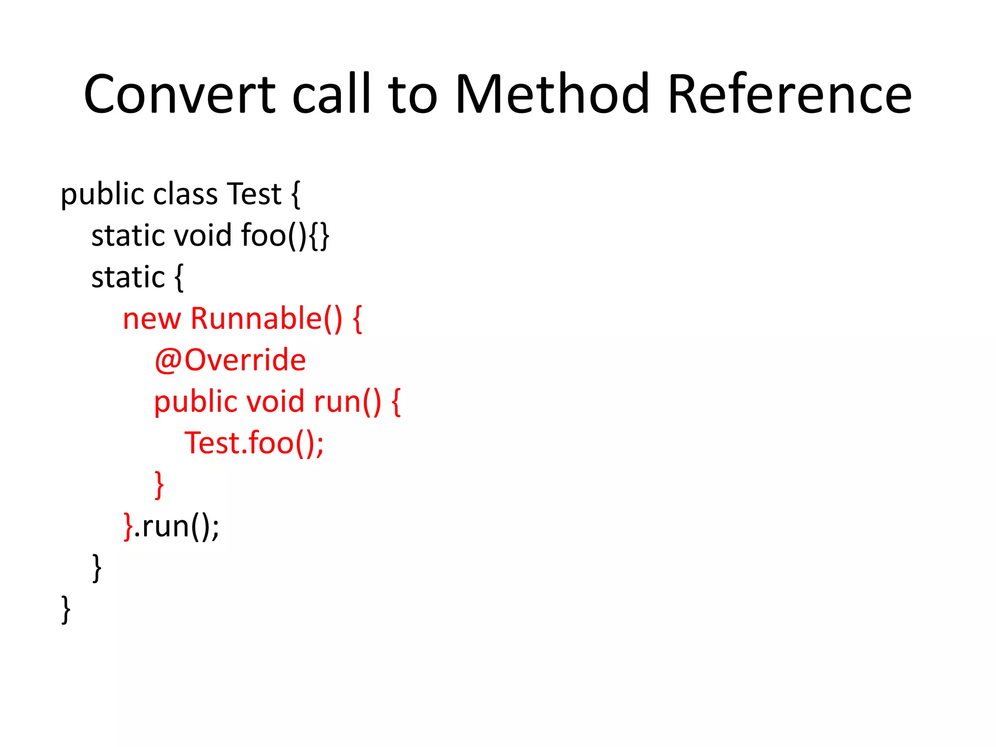 Convert call to Method Reference
public class Test {
static void foo(){}
static {
new Runnable() {
@Override
public void run() {
Test.foo();
}
}.run();
}
}
 
