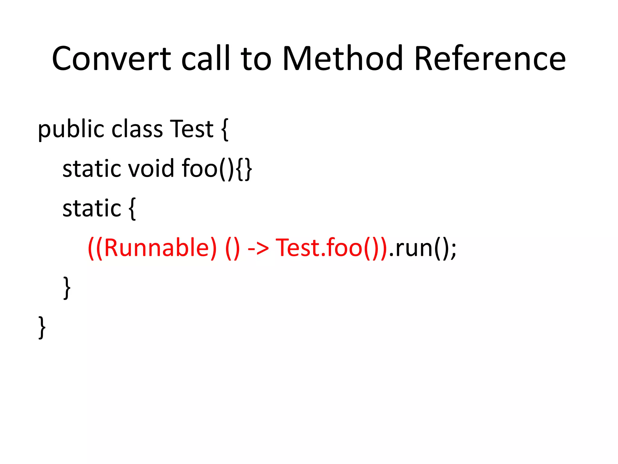 Convert call to Method Reference
public class Test {
static void foo(){}
static {
((Runnable) () -> Test.foo()).run();
}
}
 