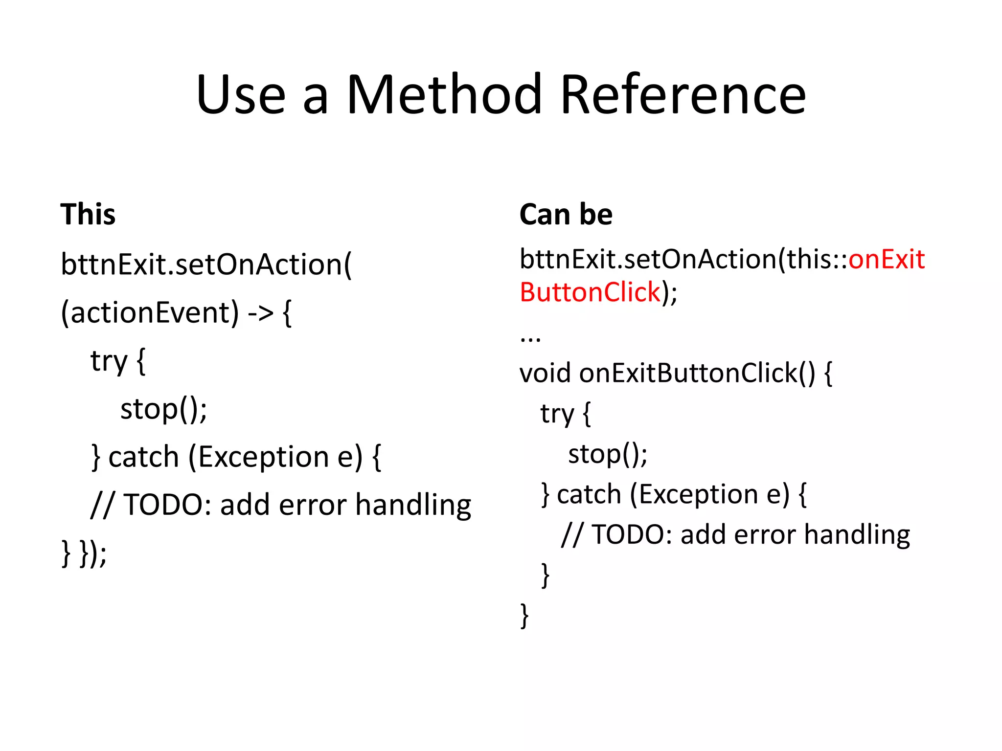 Use a Method Reference
This
bttnExit.setOnAction(
(actionEvent) -> {
try {
stop();
} catch (Exception e) {
// TODO: add error handling
} });
Can be
bttnExit.setOnAction(this::onExit
ButtonClick);
...
void onExitButtonClick() {
try {
stop();
} catch (Exception e) {
// TODO: add error handling
}
}
 