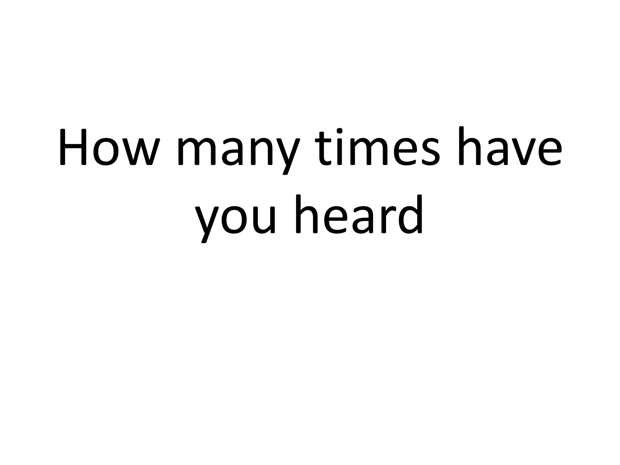 How many times have
you heard
 