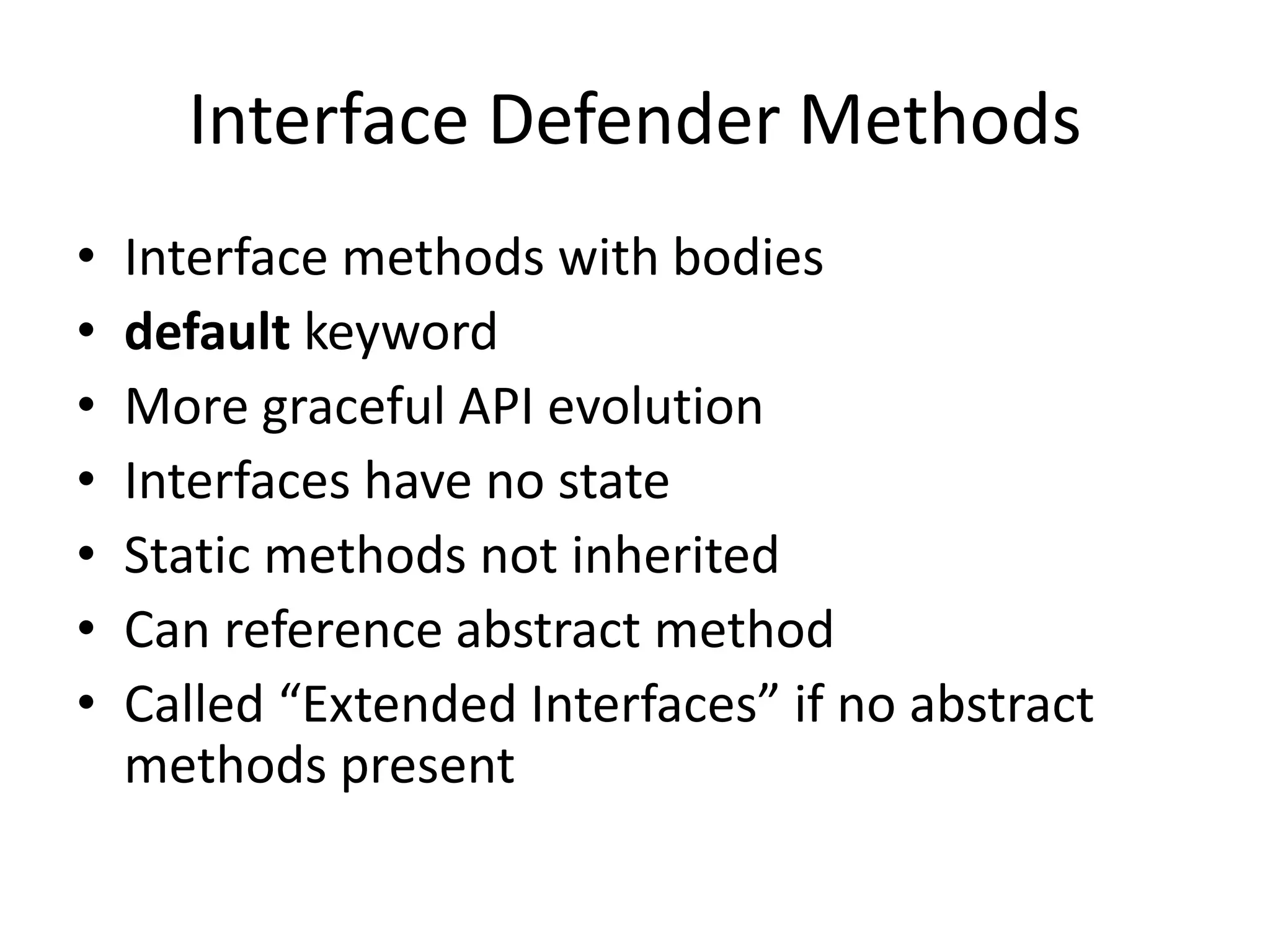 Interface Defender Methods
• Interface methods with bodies
• default keyword
• More graceful API evolution
• Interfaces have no state
• Static methods not inherited
• Can reference abstract method
• Called “Extended Interfaces” if no abstract
methods present
 