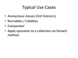 Typical Use Cases
• Anonymous classes (GUI listeners)
• Runnables / Callables
• Comparator
• Apply operation to a collection via foreach
method
 