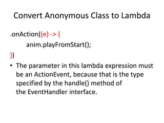 Convert Anonymous Class to Lambda
.onAction((e) -> {
anim.playFromStart();
})
• The parameter in this lambda expression must
be an ActionEvent, because that is the type
specified by the handle() method of
the EventHandler interface.
 