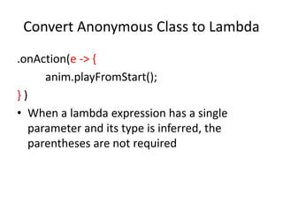 Convert Anonymous Class to Lambda
.onAction(e -> {
anim.playFromStart();
} )
• When a lambda expression has a single
parameter and its type is inferred, the
parentheses are not required
 