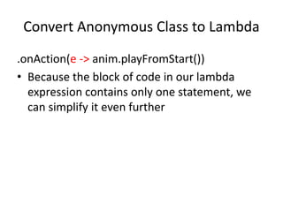 Convert Anonymous Class to Lambda
.onAction(e -> anim.playFromStart())
• Because the block of code in our lambda
expression contains only one statement, we
can simplify it even further
 