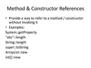 Method & Constructor References
• Provide a way to refer to a method / constructor
without invoking it
• Examples:
System::getProperty
"abc"::length
String::length
super::toString
ArrayList::new
int[]::new
 