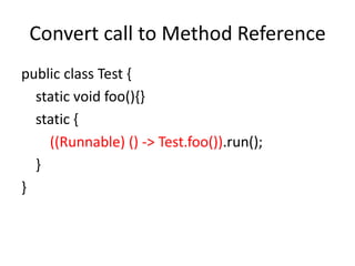 Convert call to Method Reference
public class Test {
static void foo(){}
static {
((Runnable) () -> Test.foo()).run();
}
}
 