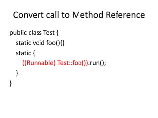 Convert call to Method Reference
public class Test {
static void foo(){}
static {
((Runnable) Test::foo()).run();
}
}
 