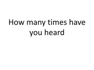 How many times have
you heard
 