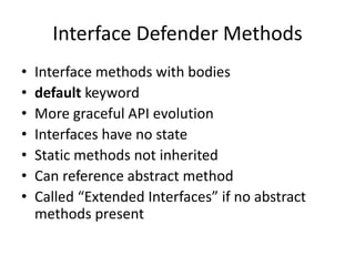Interface Defender Methods
• Interface methods with bodies
• default keyword
• More graceful API evolution
• Interfaces have no state
• Static methods not inherited
• Can reference abstract method
• Called “Extended Interfaces” if no abstract
methods present
 