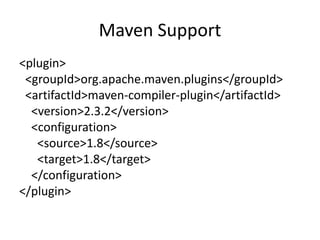 Maven Support
<plugin>
<groupId>org.apache.maven.plugins</groupId>
<artifactId>maven-compiler-plugin</artifactId>
<version>2.3.2</version>
<configuration>
<source>1.8</source>
<target>1.8</target>
</configuration>
</plugin>
 