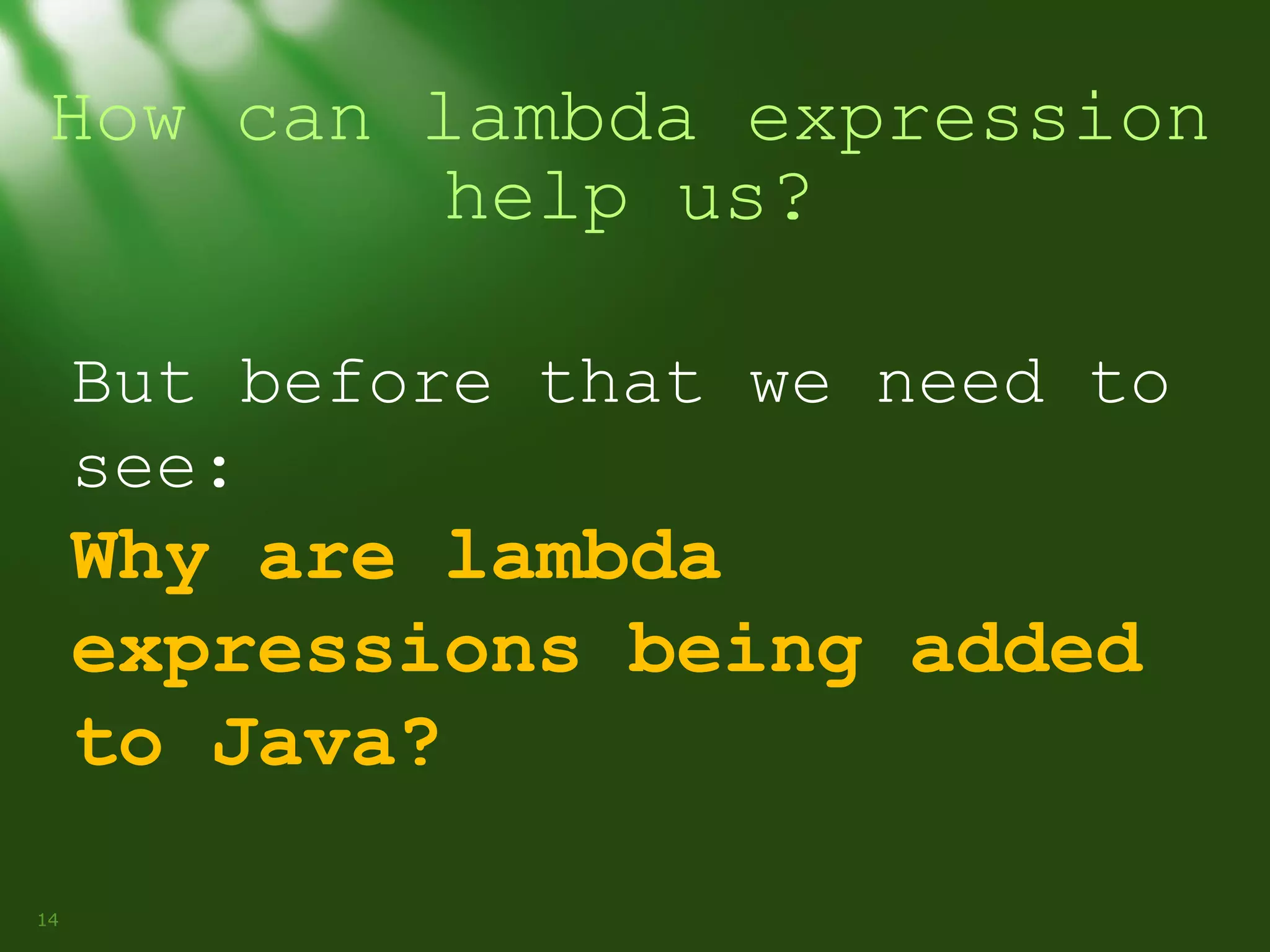 How can lambda expression
help us?
But before that we need to
see:

Why are lambda
expressions being added
to Java?
14

 