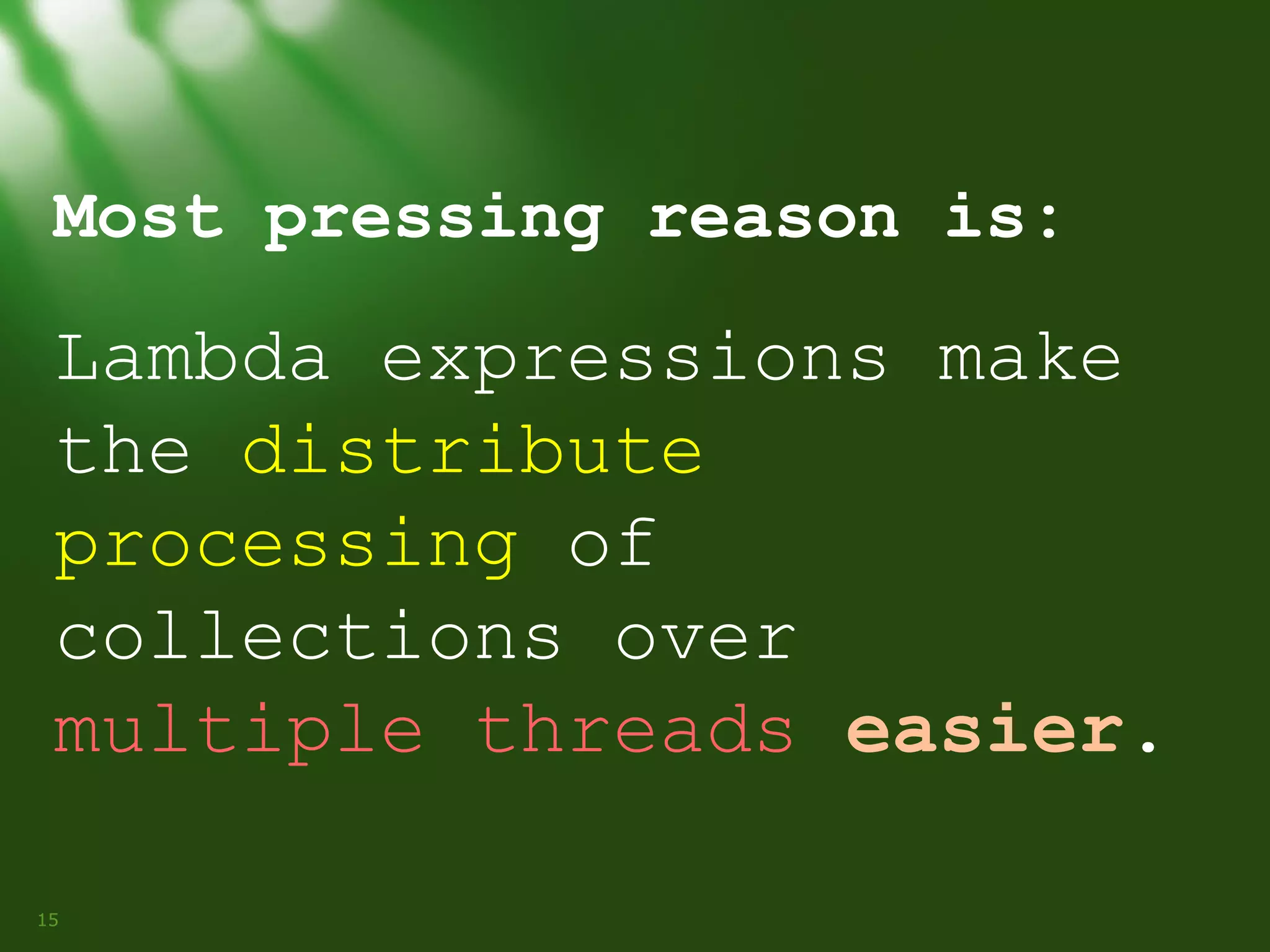 Most pressing reason is:

Lambda expressions make
the distribute
processing of
collections over
multiple threads easier.
15

 