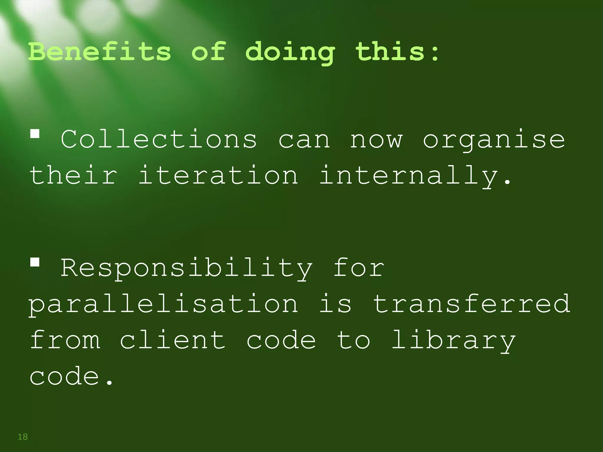 Benefits of doing this:
 Collections can now organise
their iteration internally.
 Responsibility for
parallelisation is transferred
from client code to library
code.
18

 