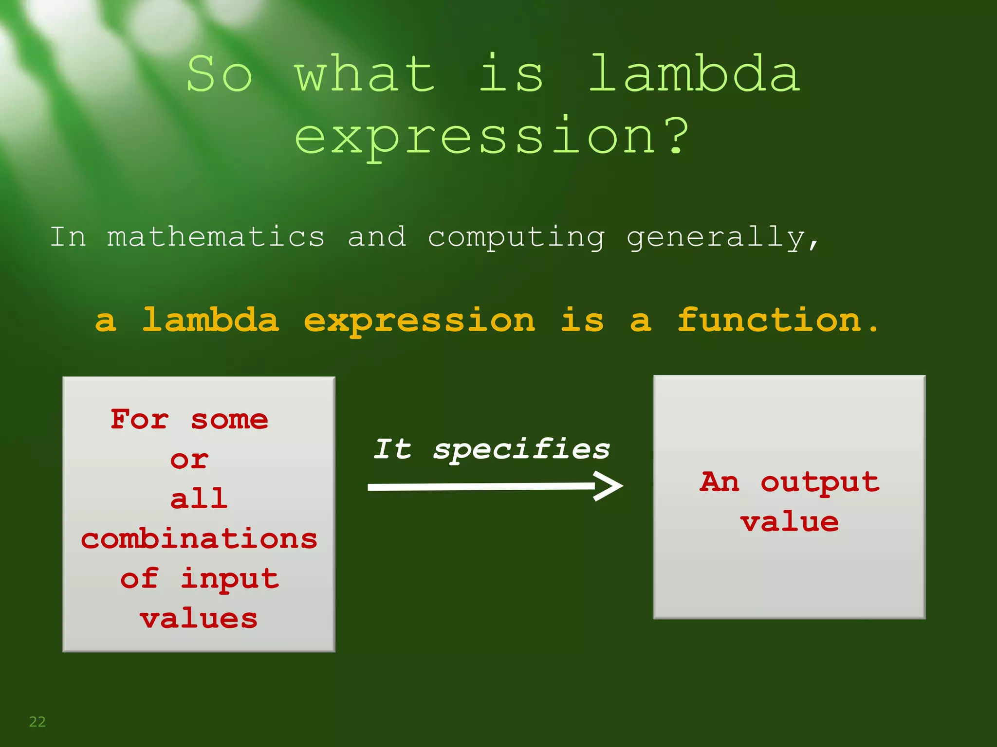 So what is lambda
expression?
In mathematics and computing generally,

a lambda expression is a function.
For some
or
all
combinations
of input
values
22

It specifies

An output
value

 