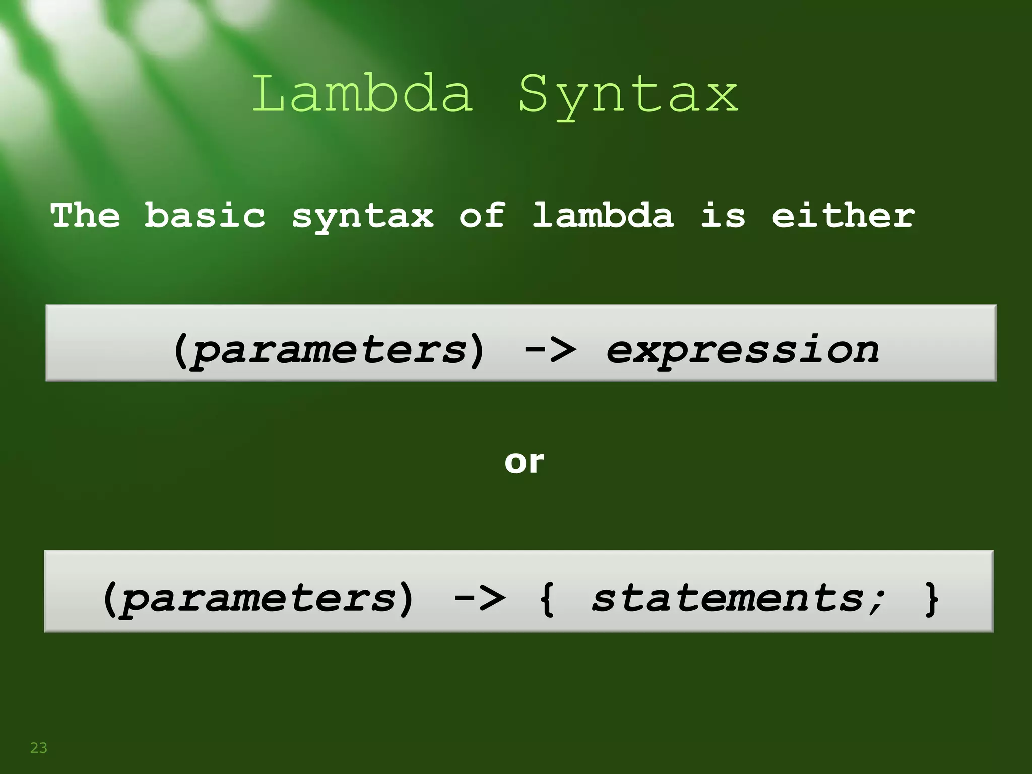 Lambda Syntax
The basic syntax of lambda is either

(parameters) -> expression
or

(parameters) -> { statements; }
23

 