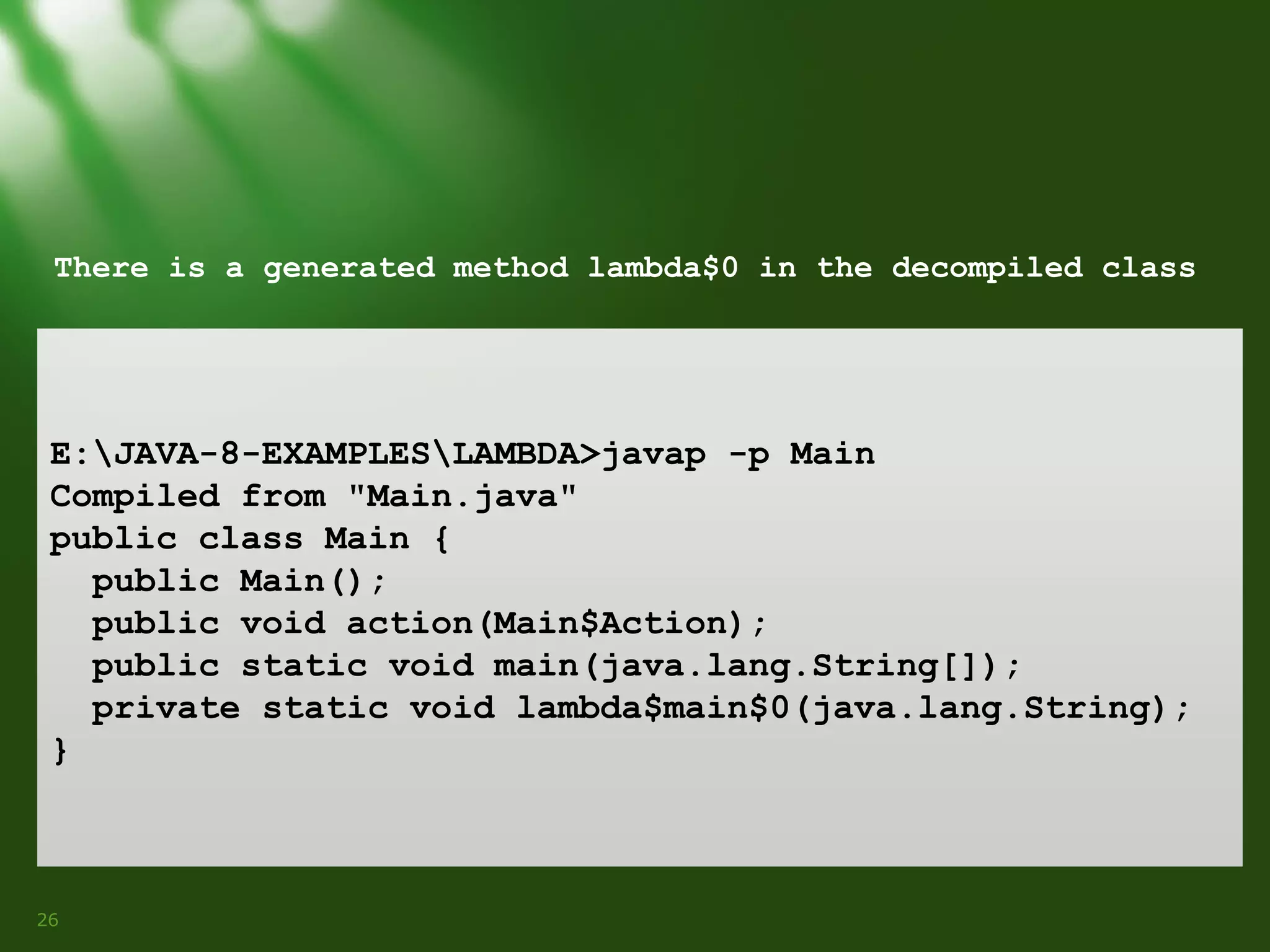 There is a generated method lambda$0 in the decompiled class

E:JAVA-8-EXAMPLESLAMBDA>javap -p Main
Compiled from "Main.java"
public class Main {
public Main();
public void action(Main$Action);
public static void main(java.lang.String[]);
private static void lambda$main$0(java.lang.String);
}

26

 